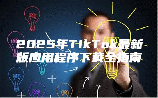 2025年TikTok最新版应用程序下载全指南
