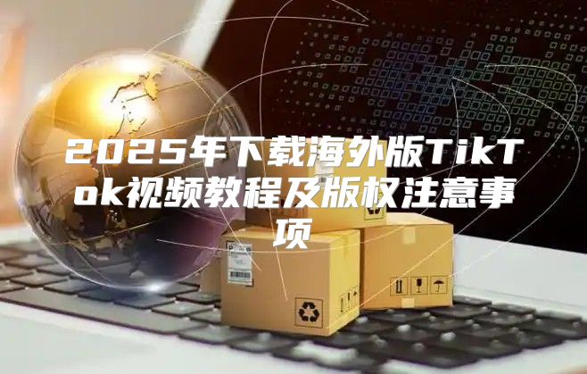 2025年下载海外版TikTok视频教程及版权注意事项