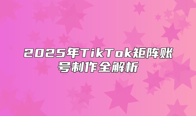 2025年TikTok矩阵账号制作全解析