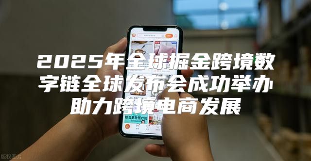 2025年全球掘金跨境数字链全球发布会成功举办助力跨境电商发展