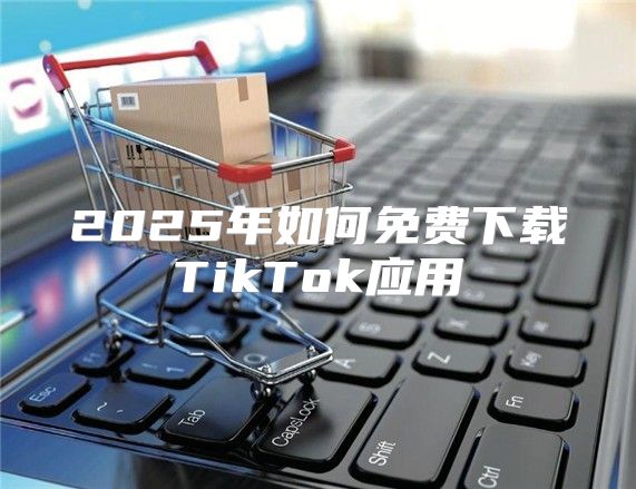 2025年如何免费下载TikTok应用