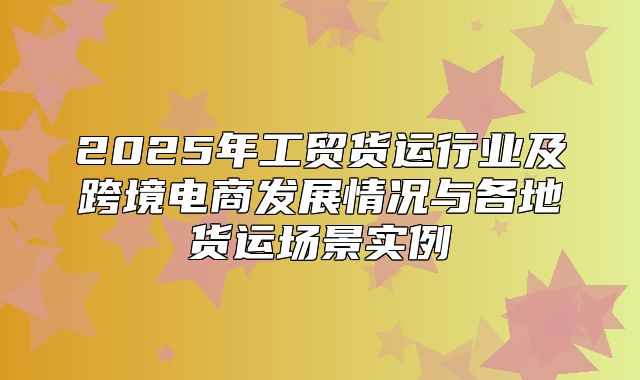 2025年工贸货运行业及跨境电商发展情况与各地货运场景实例
