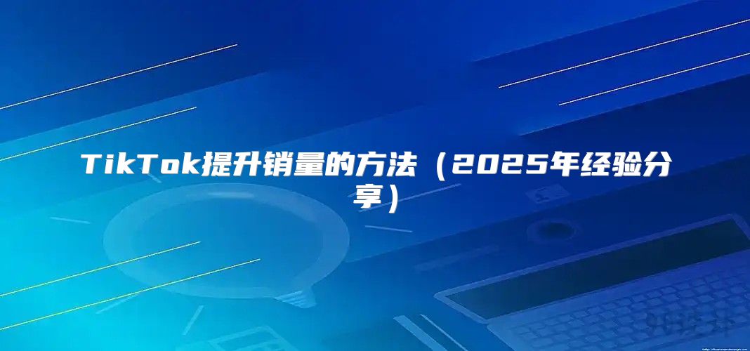 TikTok提升销量的方法2025年经验分享