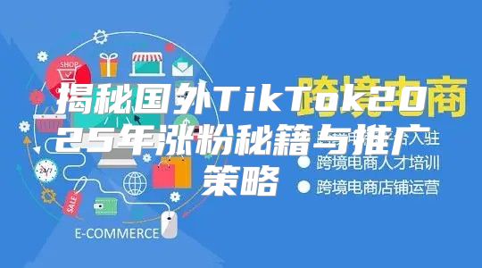 揭秘国外TikTok2025年涨粉秘籍与推广策略
