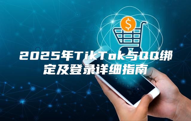 2025年TikTok与QQ绑定及登录详细指南