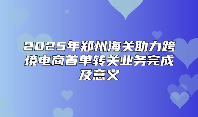 2025年郑州海关助力跨境电商首单转关业务完成及意义