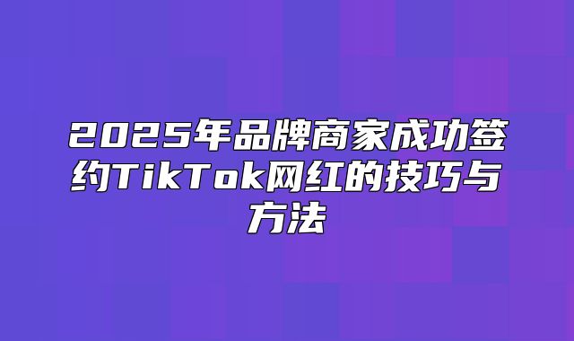 2025年品牌商家成功签约TikTok网红的技巧与方法