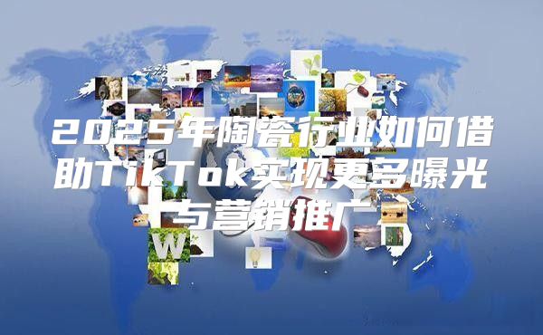 2025年陶瓷行业如何借助TikTok实现更多曝光与营销推广