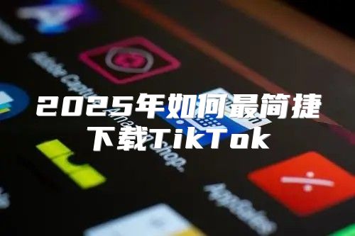 2025年如何最简捷下载TikTok