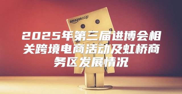 2025年第三届进博会相关跨境电商活动及虹桥商务区发展情况