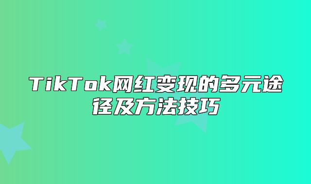 TikTok网红变现的多元途径及方法技巧