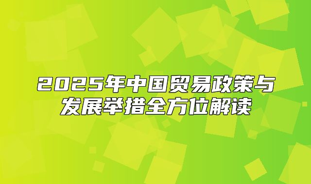 2025年中国贸易政策与发展举措全方位解读