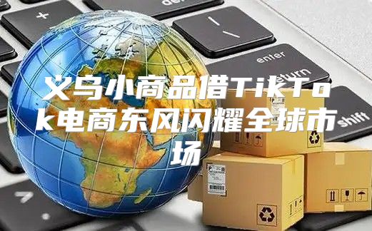 义乌小商品借TikTok电商东风闪耀全球市场