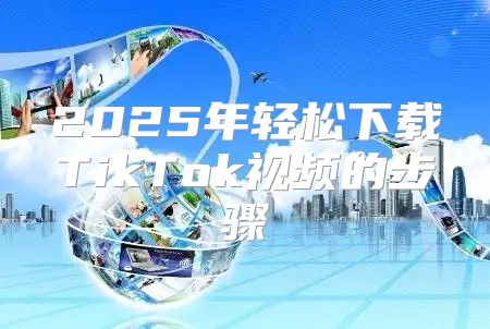2025年轻松下载TikTok视频的步骤