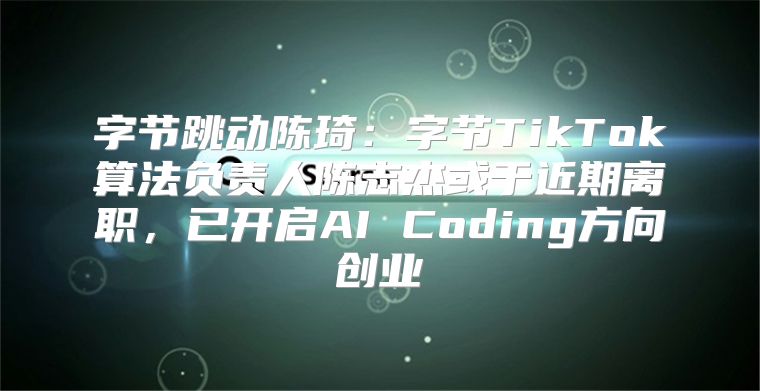 字节跳动陈琦：字节TikTok算法负责人陈志杰或于近期离职，已开启AI Coding方向创业