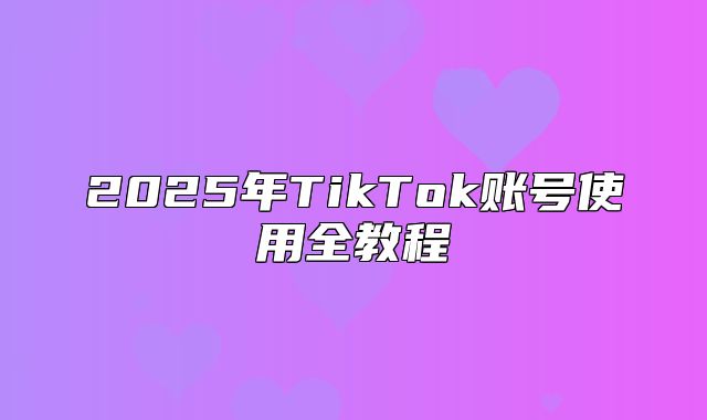 2025年TikTok账号使用全教程