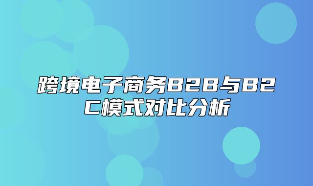 跨境电子商务B2B与B2C模式对比分析