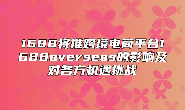 1688将推跨境电商平台1688overseas的影响及对各方机遇挑战