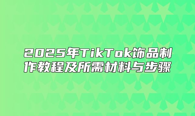 2025年TikTok饰品制作教程及所需材料与步骤