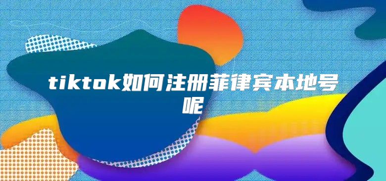 tiktok如何注册菲律宾本地号呢