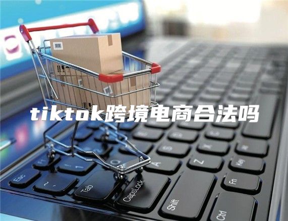 tiktok跨境电商合法吗