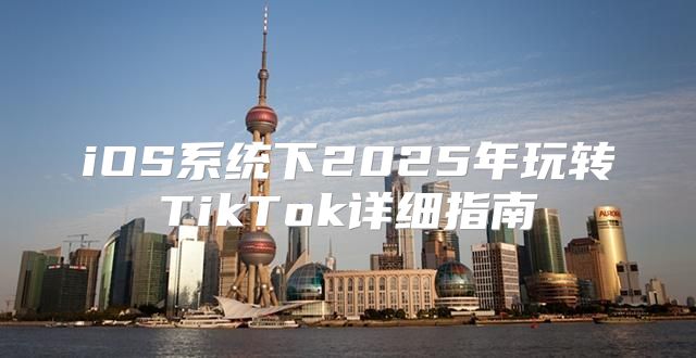 iOS系统下2025年玩转TikTok详细指南