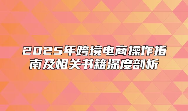 2025年跨境电商操作指南及相关书籍深度剖析