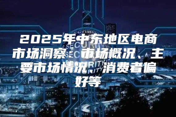 2025年中东地区电商市场洞察：市场概况、主要市场情况、消费者偏好等