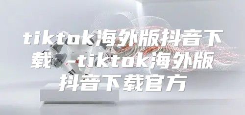 tiktok海外版抖音下载 -tiktok海外版抖音下载官方