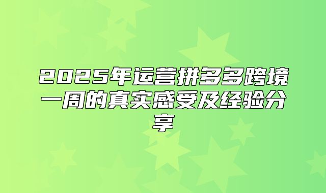 2025年运营拼多多跨境一周的真实感受及经验分享