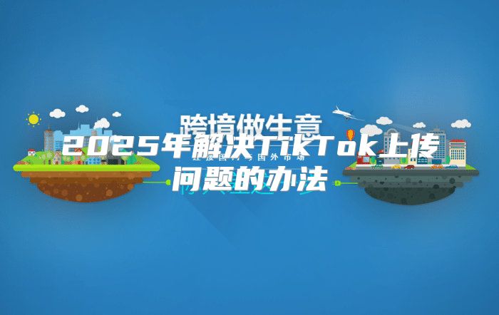 2025年解决TikTok上传问题的办法