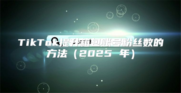 TikTok提升箱包账号粉丝数的方法2025 年