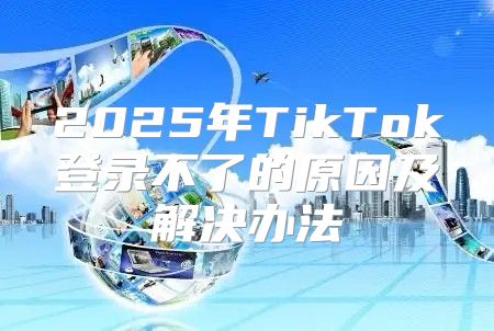 2025年TikTok登录不了的原因及解决办法