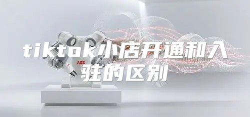 tiktok小店开通和入驻的区别