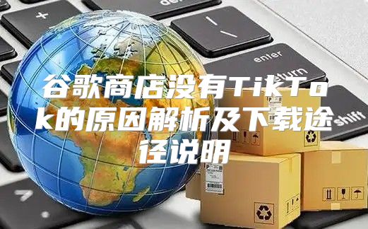 谷歌商店没有TikTok的原因解析及下载途径说明