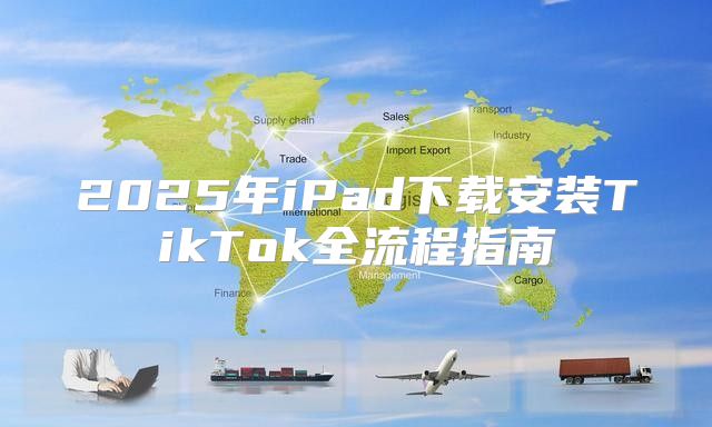 2025年iPad下载安装TikTok全流程指南