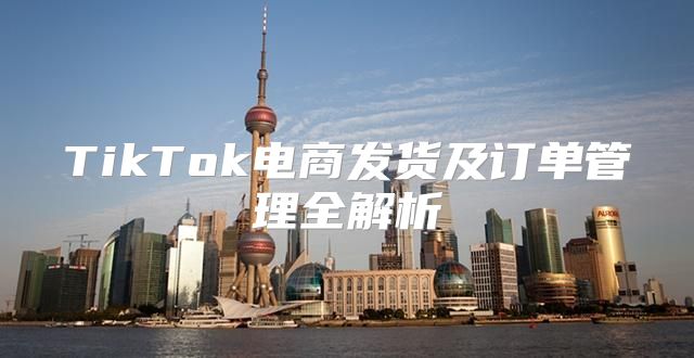 TikTok电商发货及订单管理全解析