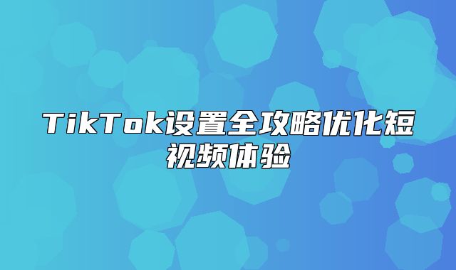 TikTok设置全攻略优化短视频体验