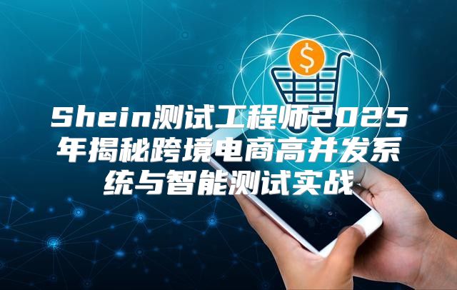 Shein测试工程师2025年揭秘跨境电商高并发系统与智能测试实战