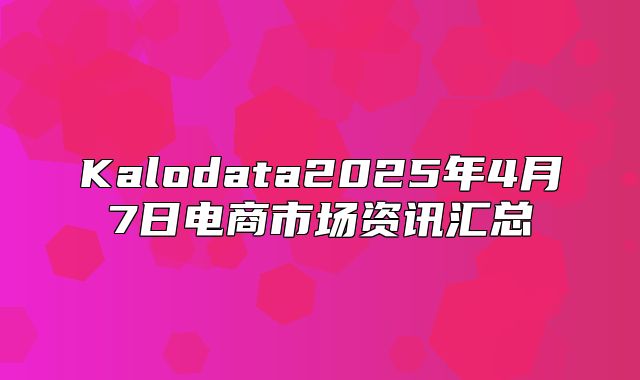 Kalodata2025年4月7日电商市场资讯汇总