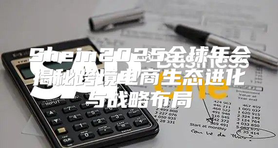 Shein2025全球年会揭秘跨境电商生态进化与战略布局