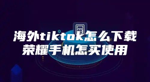 海外tiktok怎么下载荣耀手机怎买使用