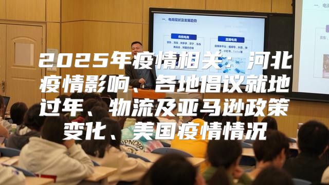 2025年疫情相关：河北疫情影响、各地倡议就地过年、物流及亚马逊政策变化、美国疫情情况