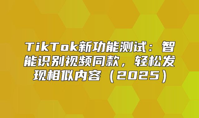 TikTok新功能测试：智能识别视频同款，轻松发现相似内容2025