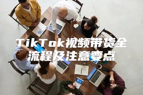 TikTok视频带货全流程及注意要点