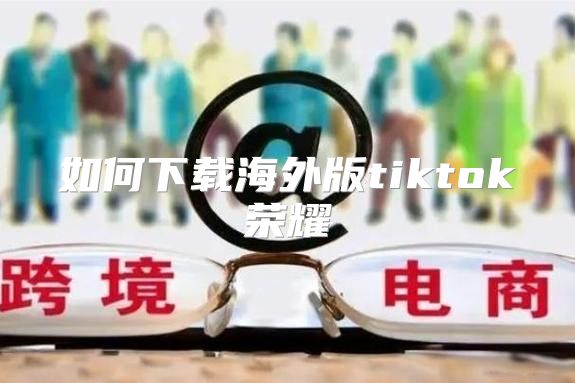 如何下载海外版tiktok荣耀