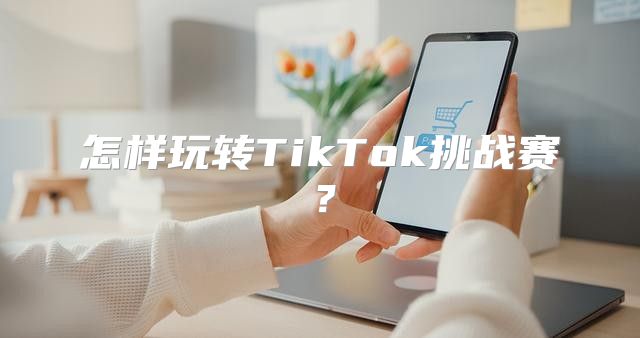 怎样玩转TikTok挑战赛？