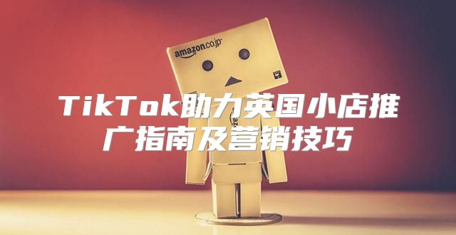 TikTok助力英国小店推广指南及营销技巧