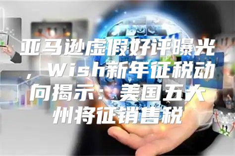 亚马逊虚假好评曝光，Wish新年征税动向揭示：美国五大州将征销售税