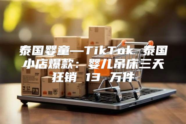 泰国婴童—TikTok 泰国小店爆款：婴儿吊床三天狂销 13 万件